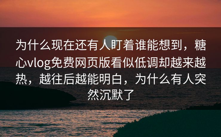 为什么现在还有人盯着谁能想到,糖心vlog免费网页版看似低调却越来越热,越往后越能明白,为什么有人突然沉默了 为什么现在还有人盯着谁能想到,糖心vlog免费网页版看似低调却越来越热,越往后越能明白,为什么有人突然沉默了