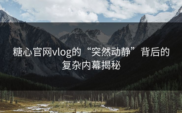 糖心官网vlog的“突然动静”背后的复杂内幕揭秘