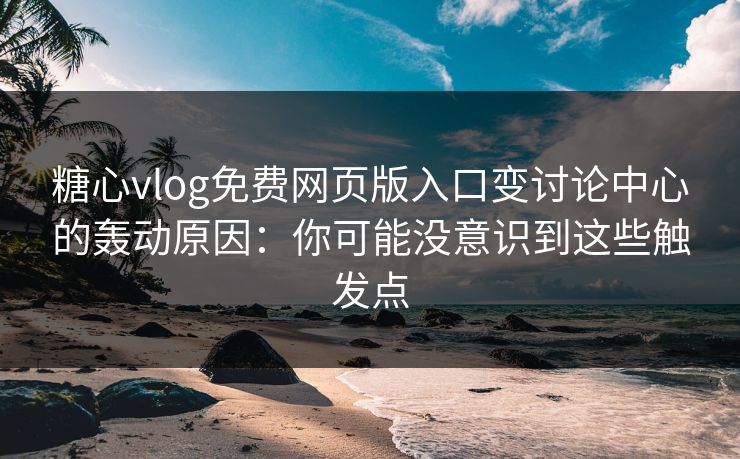 糖心vlog免费网页版入口变讨论中心的轰动原因：你可能没意识到这些触发点