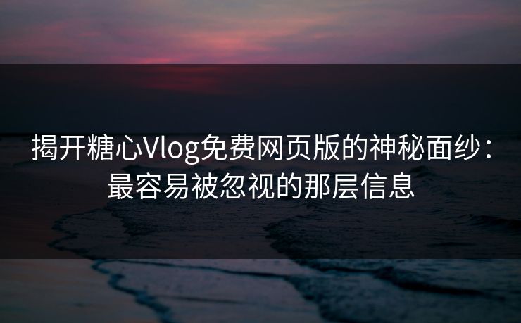 揭开糖心Vlog免费网页版的神秘面纱：最容易被忽视的那层信息
