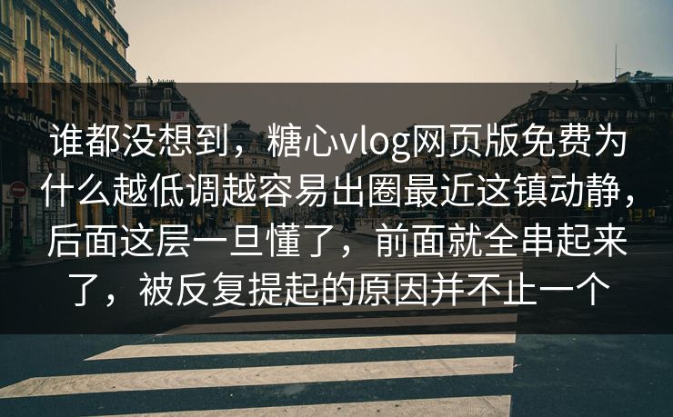 谁都没想到，糖心vlog网页版免费为什么越低调越容易出圈最近这镇动静，后面这层一旦懂了，前面就全串起来了，被反复提起的原因并不止一个