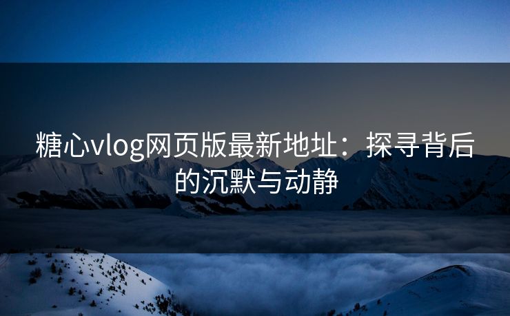 糖心vlog网页版最新地址：探寻背后的沉默与动静