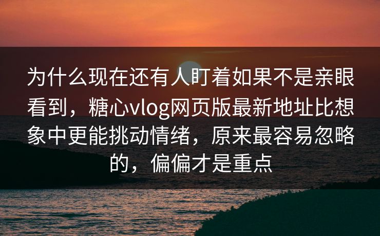 为什么现在还有人盯着如果不是亲眼看到，糖心vlog网页版最新地址比想象中更能挑动情绪，原来最容易忽略的，偏偏才是重点