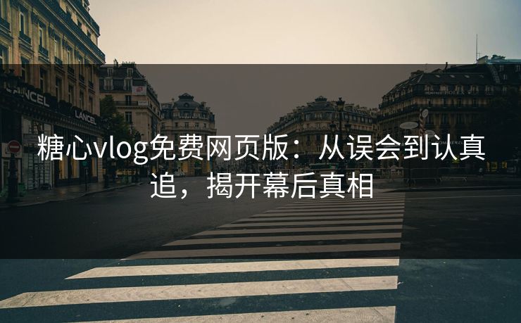 糖心vlog免费网页版：从误会到认真追，揭开幕后真相