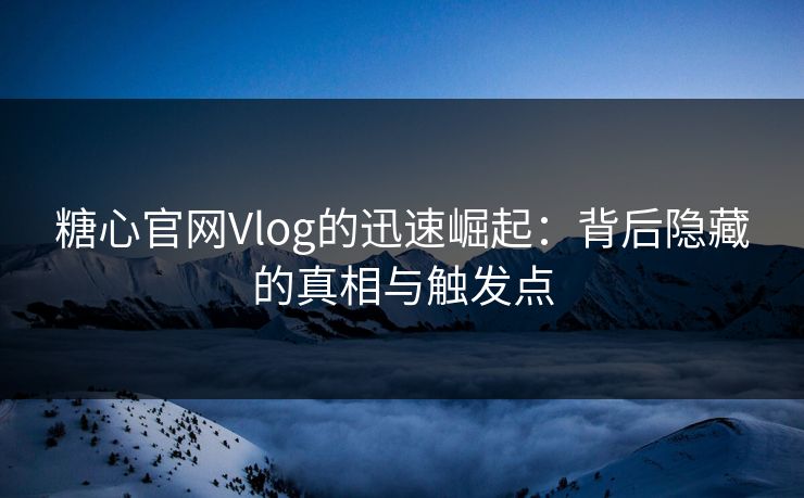 糖心官网Vlog的迅速崛起：背后隐藏的真相与触发点