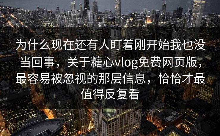 为什么现在还有人盯着刚开始我也没当回事，关于糖心vlog免费网页版，最容易被忽视的那层信息，恰恰才最值得反复看