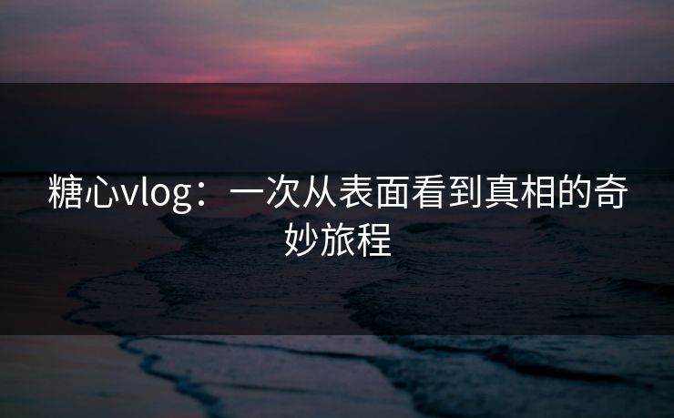 糖心vlog：一次从表面看到真相的奇妙旅程
