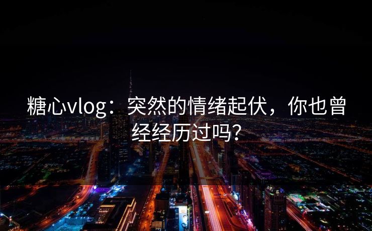 糖心vlog：突然的情绪起伏，你也曾经经历过吗？