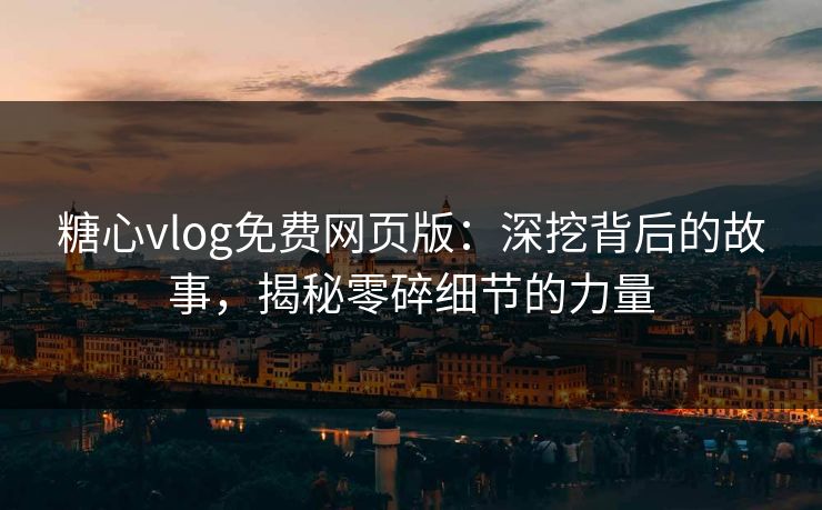 糖心vlog免费网页版：深挖背后的故事，揭秘零碎细节的力量