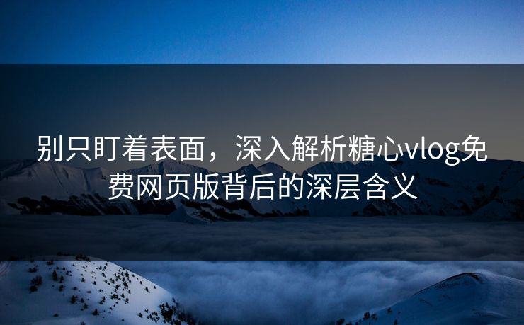别只盯着表面，深入解析糖心vlog免费网页版背后的深层含义