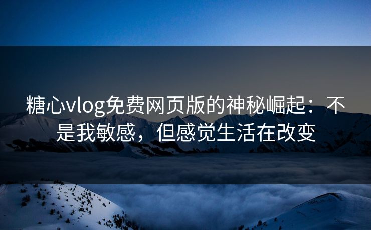 糖心vlog免费网页版的神秘崛起：不是我敏感，但感觉生活在改变