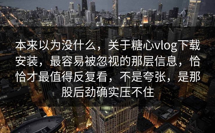 本来以为没什么，关于糖心vlog下载安装，最容易被忽视的那层信息，恰恰才最值得反复看，不是夸张，是那股后劲确实压不住