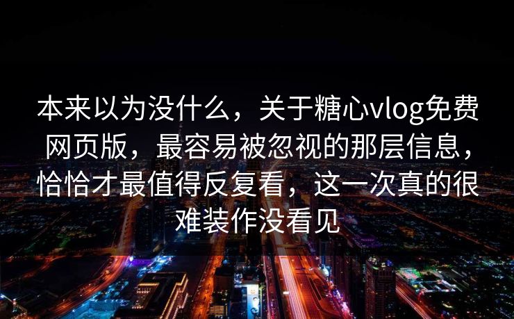 本来以为没什么，关于糖心vlog免费网页版，最容易被忽视的那层信息，恰恰才最值得反复看，这一次真的很难装作没看见