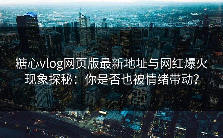 糖心vlog网页版最新地址与网红爆火现象探秘：你是否也被情绪带动？