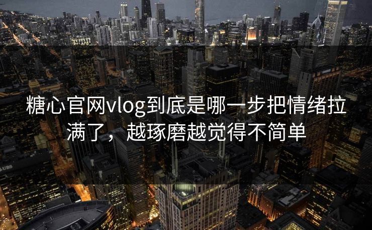 糖心官网vlog到底是哪一步把情绪拉满了，越琢磨越觉得不简单
