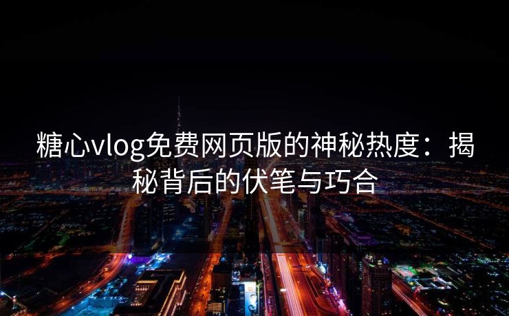 糖心vlog免费网页版的神秘热度：揭秘背后的伏笔与巧合