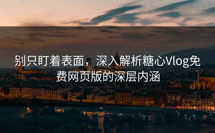 别只盯着表面，深入解析糖心Vlog免费网页版的深层内涵