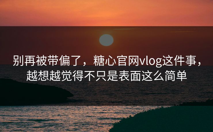 别再被带偏了，糖心官网vlog这件事，越想越觉得不只是表面这么简单