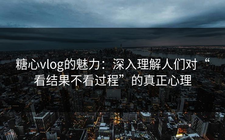 糖心vlog的魅力：深入理解人们对“看结果不看过程”的真正心理