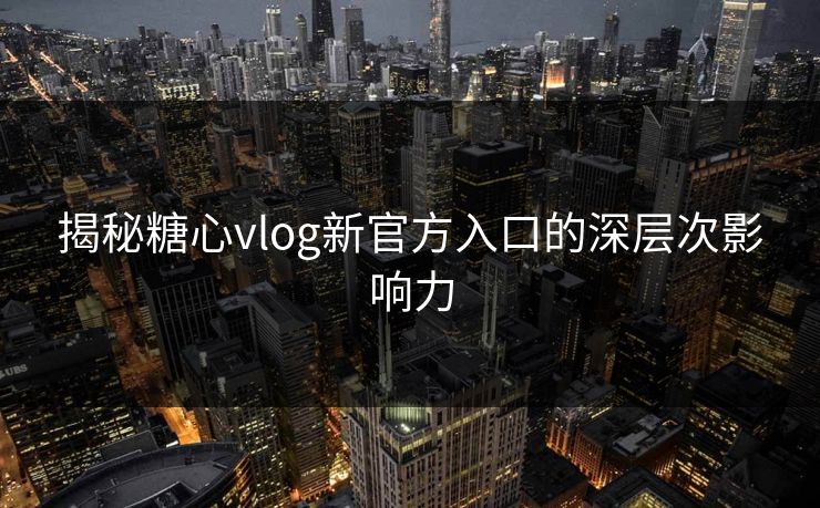 揭秘糖心vlog新官方入口的深层次影响力