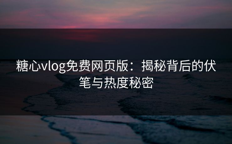 糖心vlog免费网页版：揭秘背后的伏笔与热度秘密