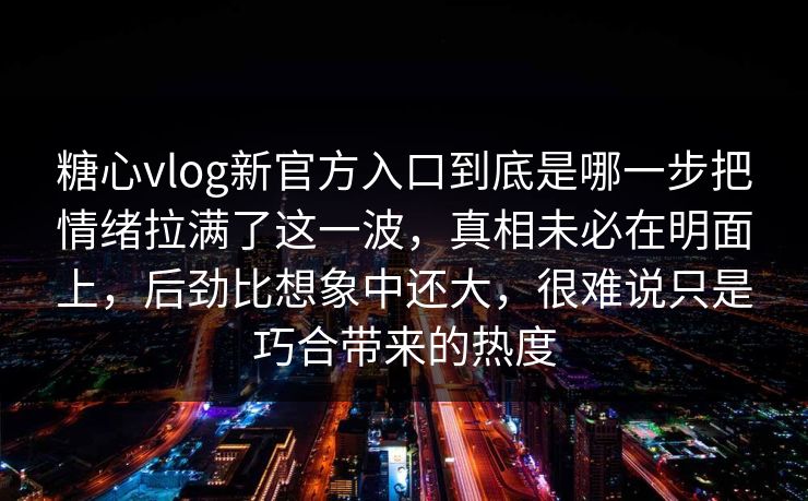 糖心vlog新官方入口到底是哪一步把情绪拉满了这一波，真相未必在明面上，后劲比想象中还大，很难说只是巧合带来的热度