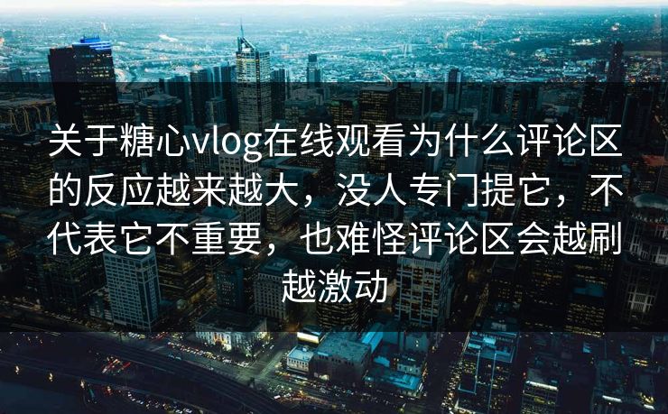 关于糖心vlog在线观看为什么评论区的反应越来越大，没人专门提它，不代表它不重要，也难怪评论区会越刷越激动