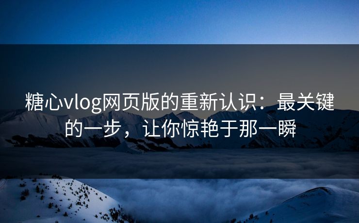糖心vlog网页版的重新认识：最关键的一步，让你惊艳于那一瞬