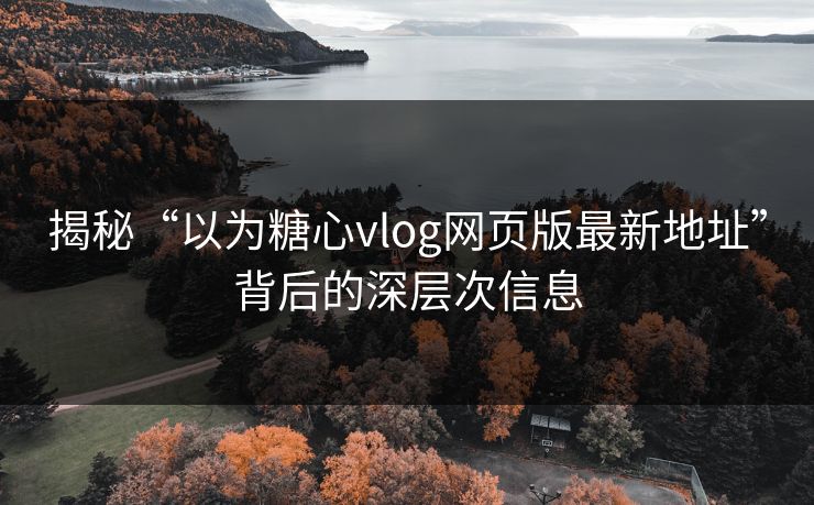 揭秘“以为糖心vlog网页版最新地址”背后的深层次信息