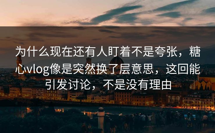 为什么现在还有人盯着不是夸张，糖心vlog像是突然换了层意思，这回能引发讨论，不是没有理由
