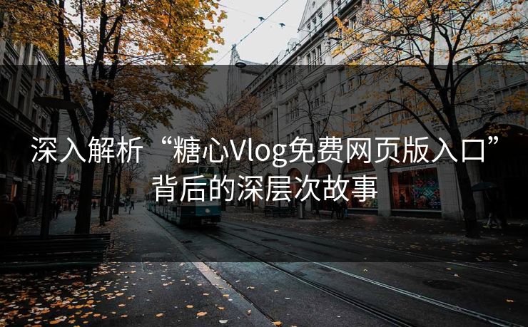 深入解析“糖心Vlog免费网页版入口”背后的深层次故事