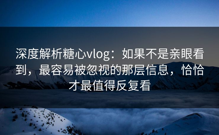 深度解析糖心vlog：如果不是亲眼看到，最容易被忽视的那层信息，恰恰才最值得反复看