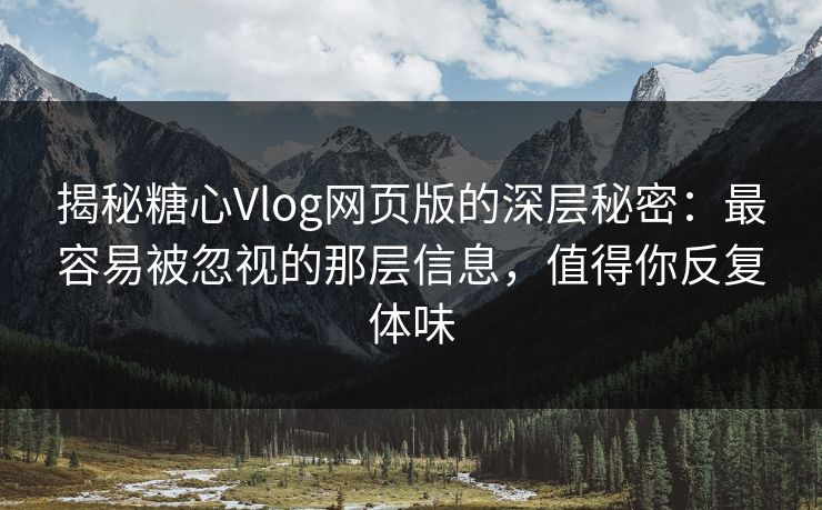 揭秘糖心Vlog网页版的深层秘密：最容易被忽视的那层信息，值得你反复体味