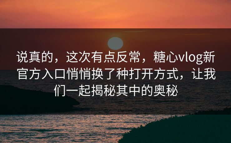 说真的，这次有点反常，糖心vlog新官方入口悄悄换了种打开方式，让我们一起揭秘其中的奥秘