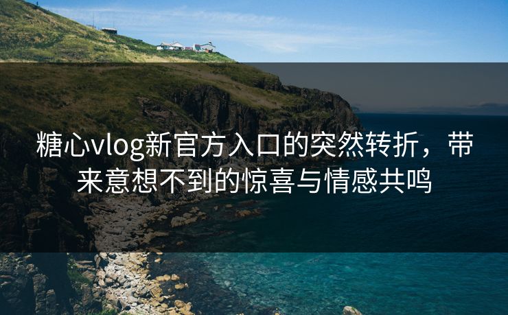 糖心vlog新官方入口的突然转折，带来意想不到的惊喜与情感共鸣
