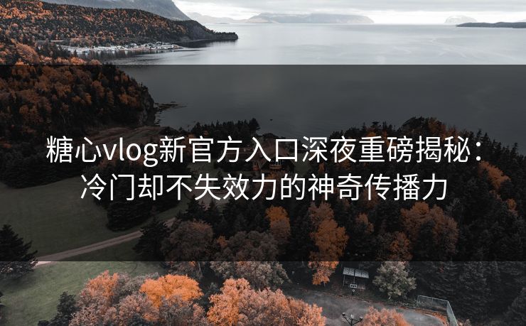糖心vlog新官方入口深夜重磅揭秘：冷门却不失效力的神奇传播力