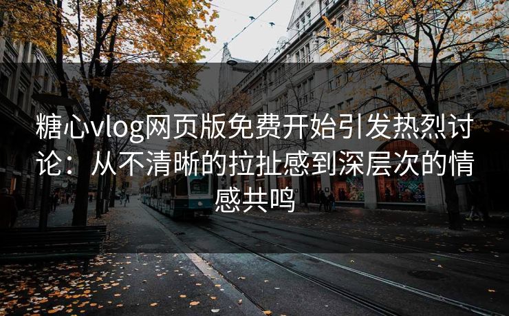 糖心vlog网页版免费开始引发热烈讨论：从不清晰的拉扯感到深层次的情感共鸣