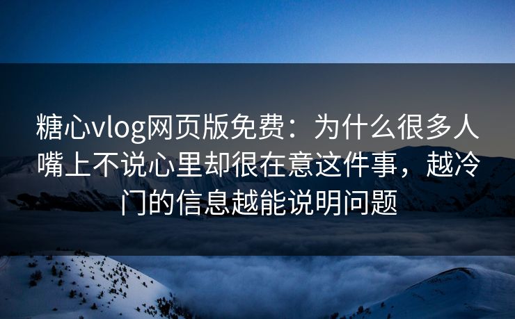 糖心vlog网页版免费：为什么很多人嘴上不说心里却很在意这件事，越冷门的信息越能说明问题