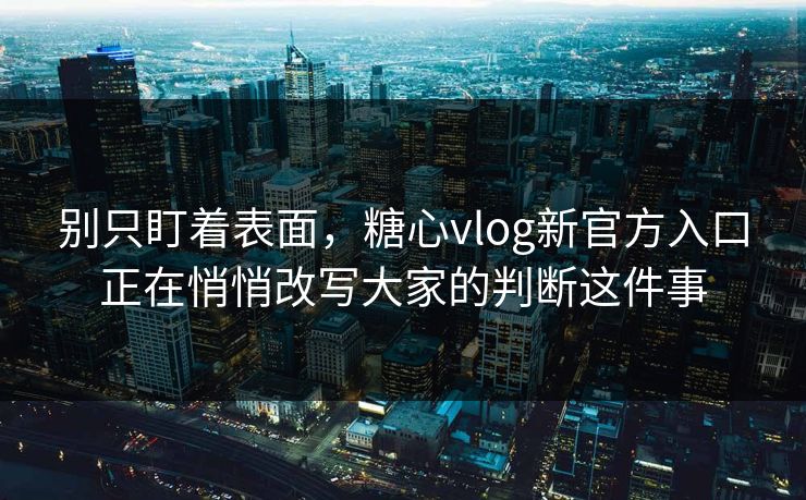 别只盯着表面，糖心vlog新官方入口正在悄悄改写大家的判断这件事