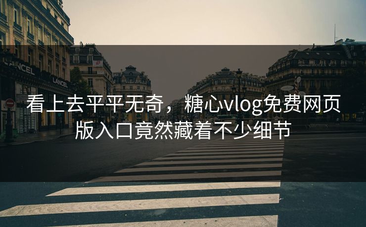 看上去平平无奇，糖心vlog免费网页版入口竟然藏着不少细节