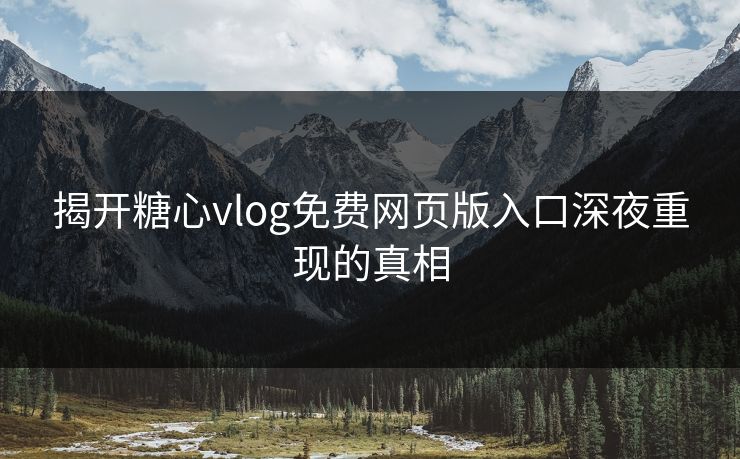 揭开糖心vlog免费网页版入口深夜重现的真相