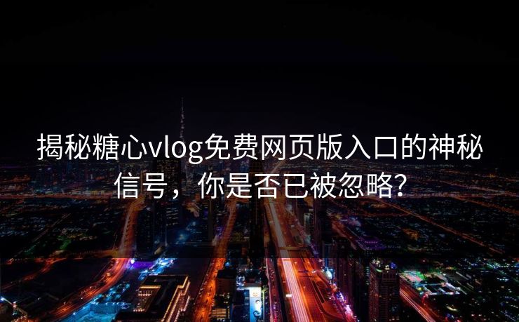 揭秘糖心vlog免费网页版入口的神秘信号，你是否已被忽略？