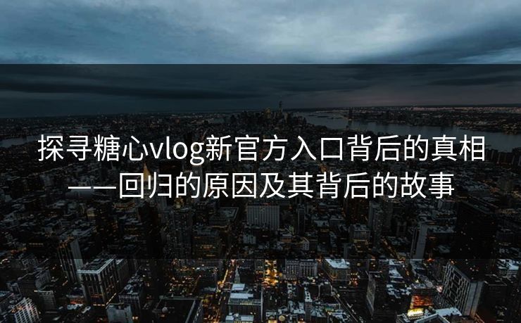 探寻糖心vlog新官方入口背后的真相——回归的原因及其背后的故事