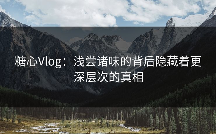 糖心Vlog：浅尝诸味的背后隐藏着更深层次的真相