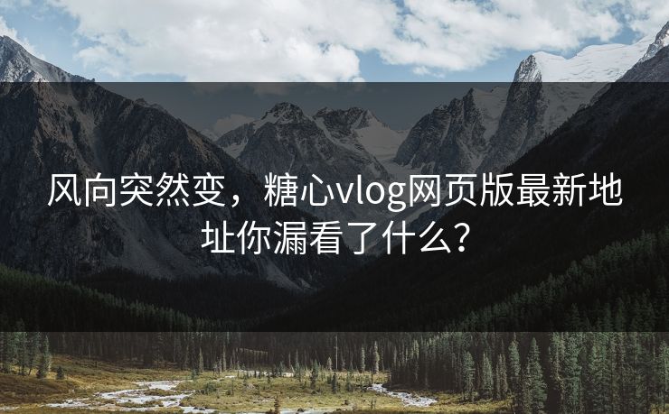 风向突然变，糖心vlog网页版最新地址你漏看了什么？