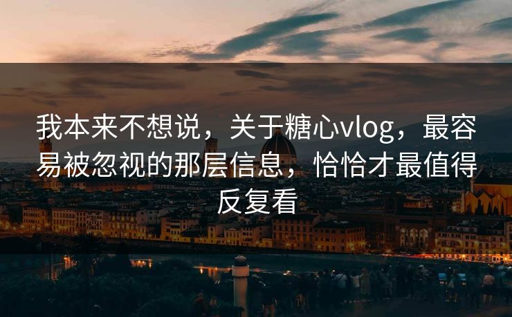 我本来不想说，关于糖心vlog，最容易被忽视的那层信息，恰恰才最值得反复看