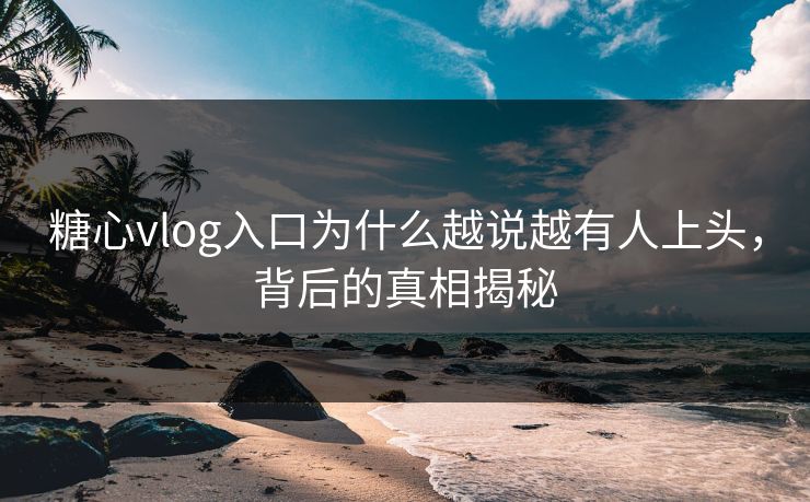 糖心vlog入口为什么越说越有人上头，背后的真相揭秘