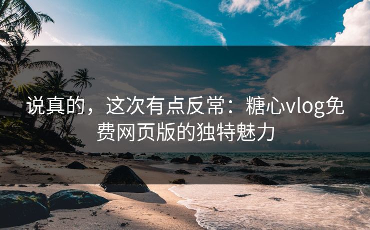 说真的，这次有点反常：糖心vlog免费网页版的独特魅力