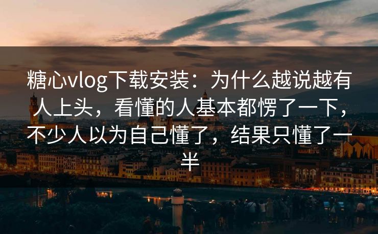 糖心vlog下载安装：为什么越说越有人上头，看懂的人基本都愣了一下，不少人以为自己懂了，结果只懂了一半