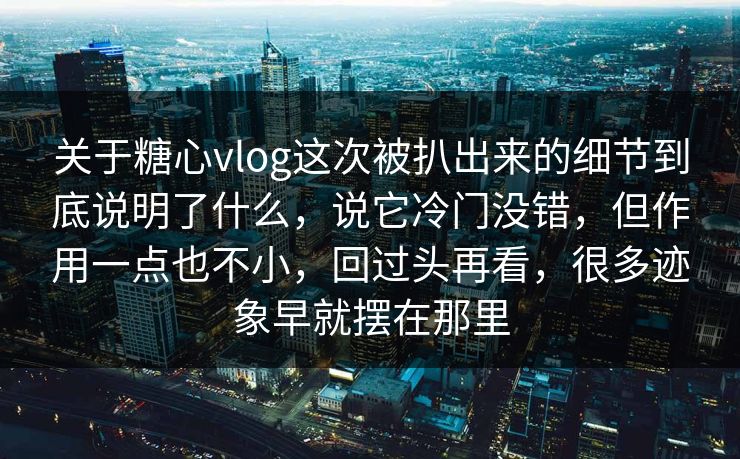 关于糖心vlog这次被扒出来的细节到底说明了什么，说它冷门没错，但作用一点也不小，回过头再看，很多迹象早就摆在那里